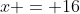 x = 16