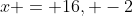 x = 16, -2