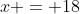 x = 18