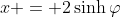 x = 2\sinh{\varphi}