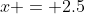 x = 2.5