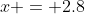 x = 2.8