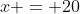 x = 20