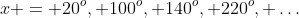 x = 20^o, 100^o, 140^o, 220^o, \dots