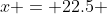 x = 22.5 