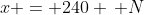 x = 240 \, N
