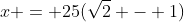 x = 25(\sqrt{2} - 1)