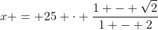 x = 25 \cdot \frac{1 - \sqrt{2}}{1 - 2}