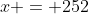 x = 252