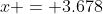 x = 3.678