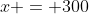 x = 300