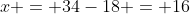 x = 34-18 = 16