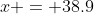 x = 38.9