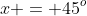 x = 45^o