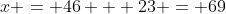 x = 46 + 23 = 69