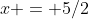 x = 5/2