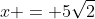 x = 5\sqrt{2}