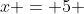 x = 5 