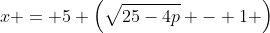 x = 5 \left(\sqrt{25-4p} - 1 \right)