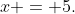 x = 5.