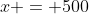 x = 500