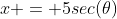x = 5sec(\theta)