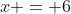 x = 6