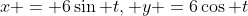 x = 6\sin t, y =6\cos t