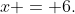 x = 6.