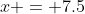 x = 7.5