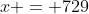 x = 729