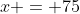 x = 75