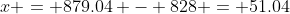 x = 879.04 - 828 = 51.04
