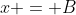 x = B