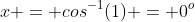 x = cos^{-1}(1) = 0^o