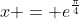 x = e^{\frac{\pi}{4}}