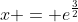 x = e^{\frac{3}{2}}