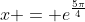 x = e^{\frac{5\pi}{4}}