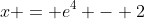 x = e^4 - 2