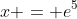 x = e^5