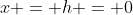 x = h = 0