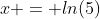 x = ln(5)