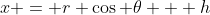 x = r \cos \theta + h
