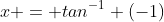 x = tan^{-1} (-1)