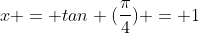 x = tan (\frac{\pi}{4}) = 1