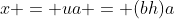 x = ua = (bh)a
