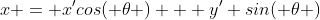x = x'cos( \theta ) + y' sin( \theta )
