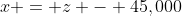 x = z - 45,000