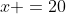 x =20