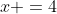 x =4